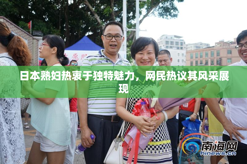 日本熟妇热衷于独特魅力，网民热议其风采展现
