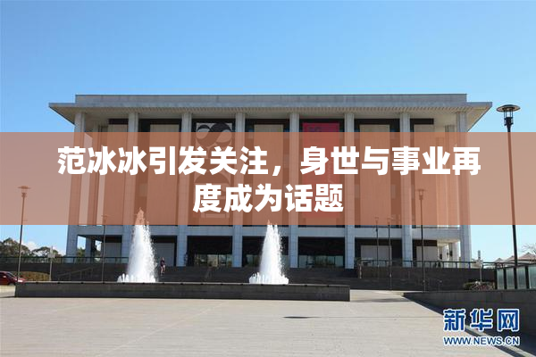 范冰冰引发关注，身世与事业再度成为话题