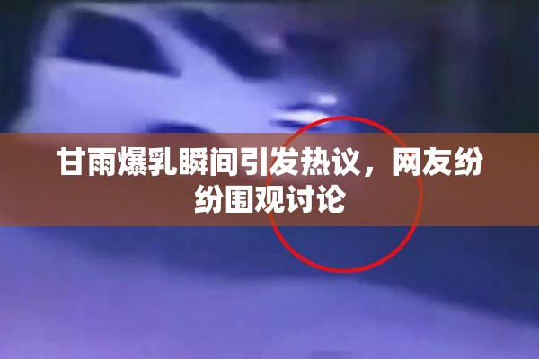 甘雨爆乳瞬间引发热议，网友纷纷围观讨论