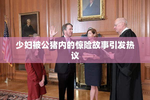 少妇被公猪内的惊险故事引发热议
