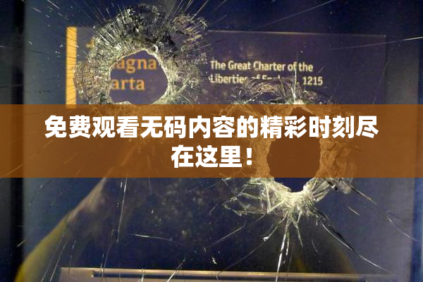 免费观看无码内容的精彩时刻尽在这里！