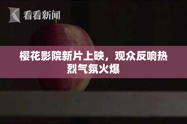 樱花影院新片上映，观众反响热烈气氛火爆
