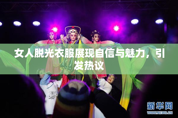 女人脱光衣服展现自信与魅力，引发热议