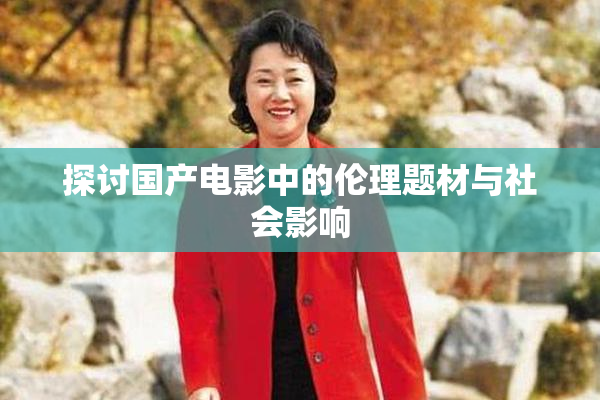 探讨国产电影中的伦理题材与社会影响