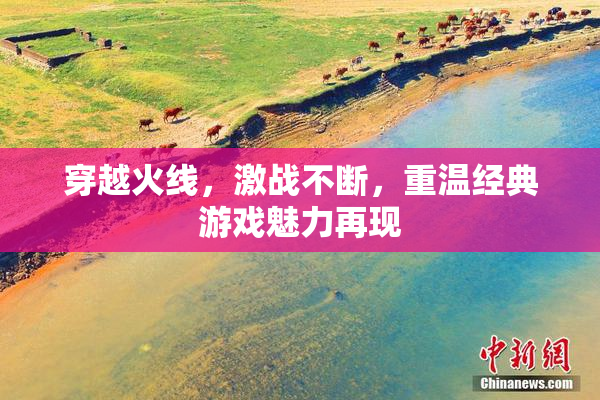 穿越火线，激战不断，重温经典游戏魅力再现