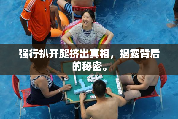 强行扒开腿挤出真相，揭露背后的秘密。