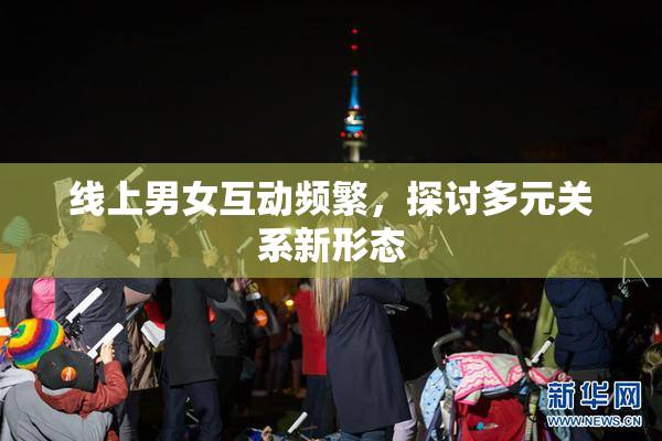 线上男女互动频繁，探讨多元关系新形态