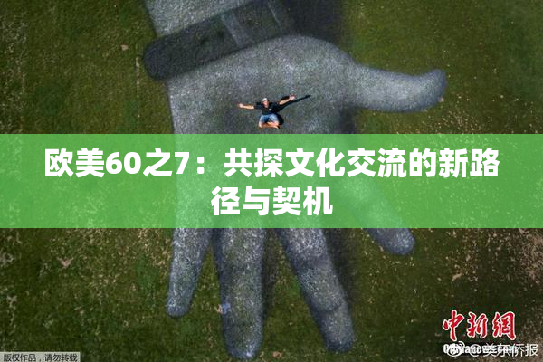 欧美60之7：共探文化交流的新路径与契机