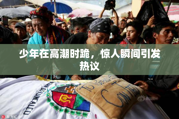 少年在高潮时跪，惊人瞬间引发热议