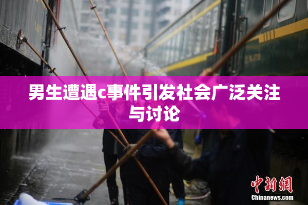 男生遭遇c事件引发社会广泛关注与讨论