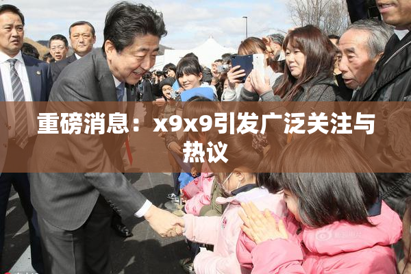 重磅消息：x9x9引发广泛关注与热议