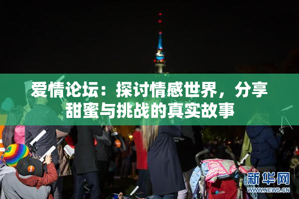 爱情论坛：探讨情感世界，分享甜蜜与挑战的真实故事