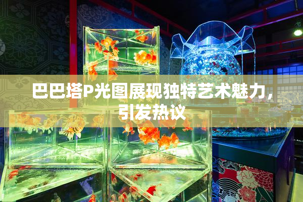 巴巴塔P光图展现独特艺术魅力，引发热议