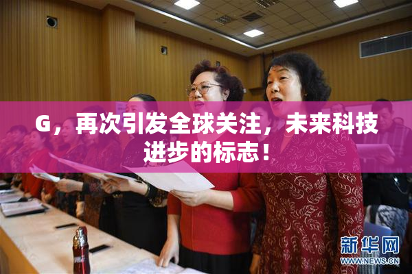G，再次引发全球关注，未来科技进步的标志！