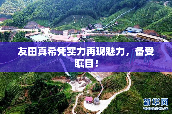 友田真希凭实力再现魅力，备受瞩目！