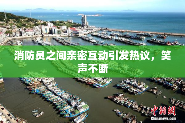消防员之间亲密互动引发热议，笑声不断