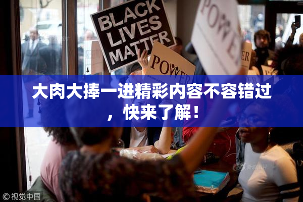 大肉大捧一进精彩内容不容错过，快来了解！