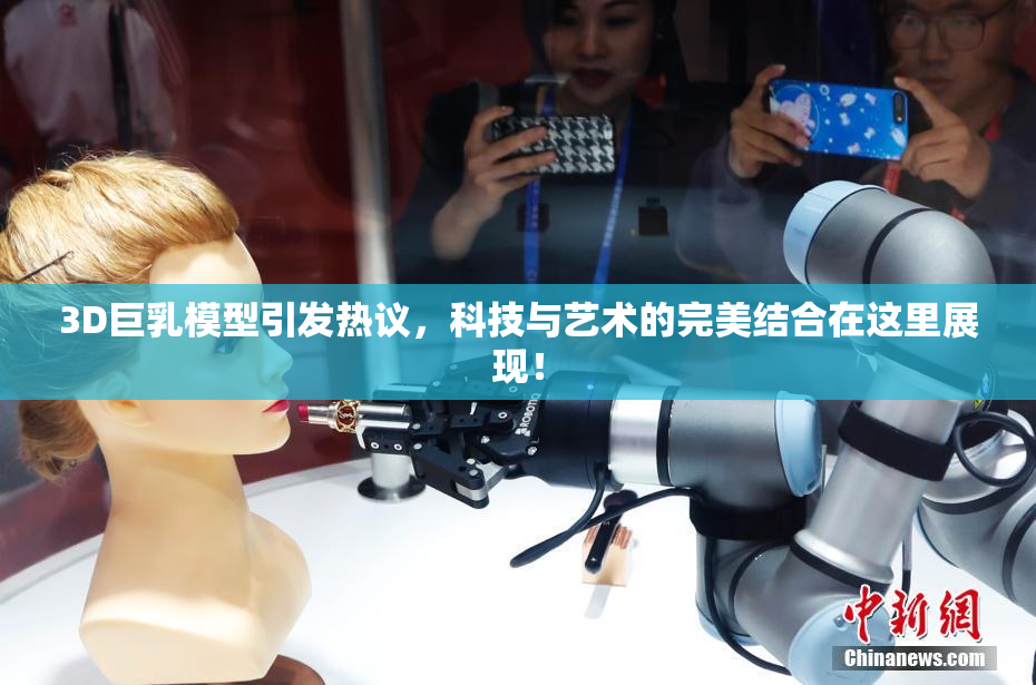 3D巨乳模型引发热议，科技与艺术的完美结合在这里展现！