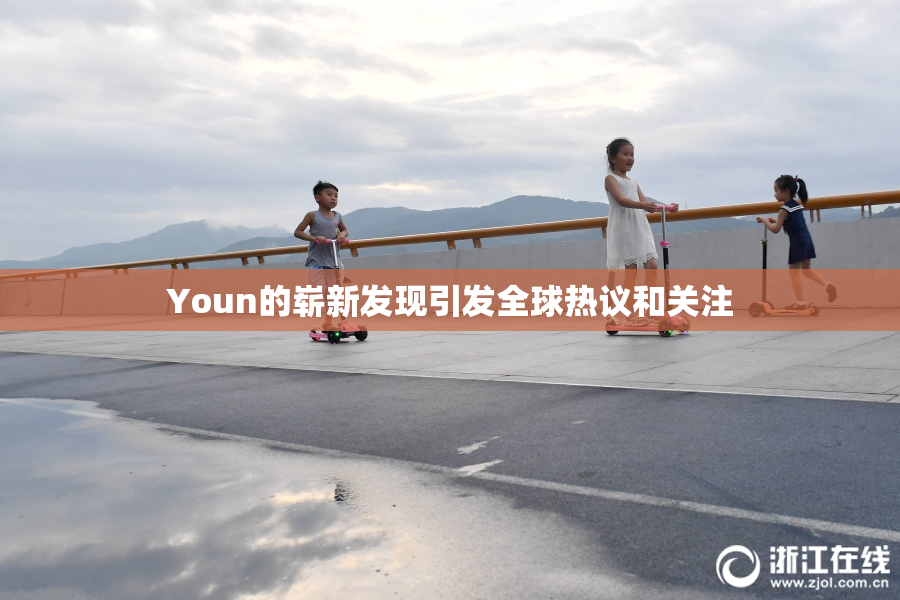 Youn的崭新发现引发全球热议和关注