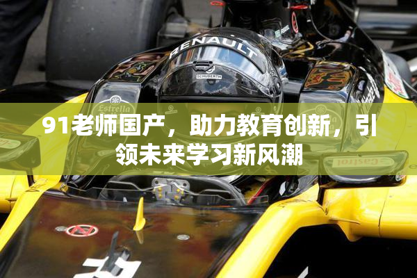 91老师国产，助力教育创新，引领未来学习新风潮