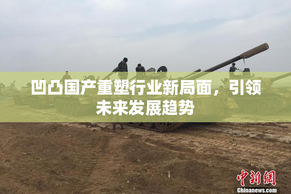 凹凸国产重塑行业新局面，引领未来发展趋势