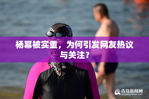 杨幂被实重，为何引发网友热议与关注？