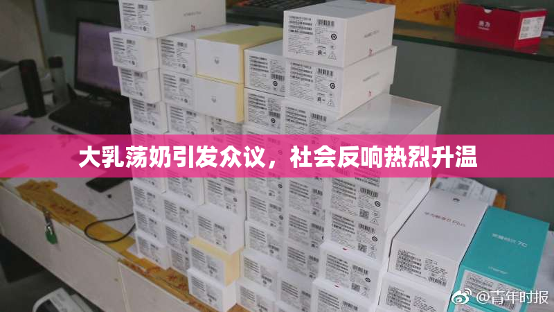 大乳荡奶引发众议，社会反响热烈升温