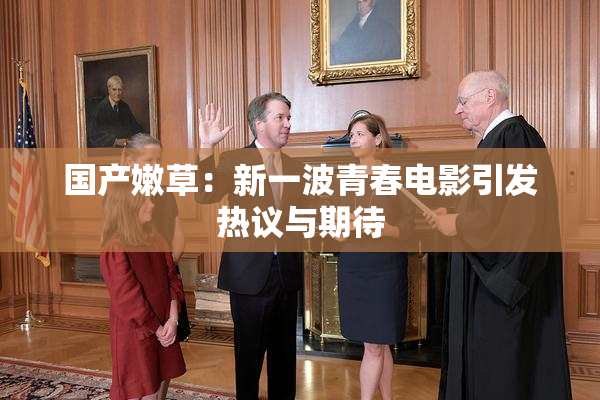 国产嫩草：新一波青春电影引发热议与期待
