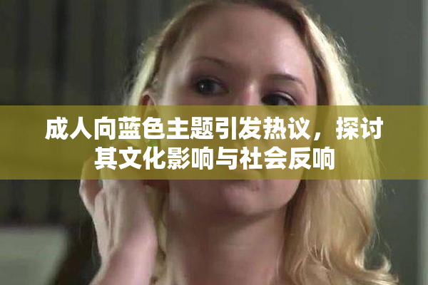 成人向蓝色主题引发热议，探讨其文化影响与社会反响