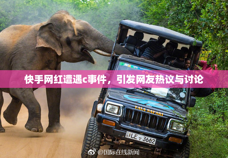 快手网红遭遇c事件，引发网友热议与讨论
