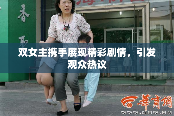 双女主携手展现精彩剧情，引发观众热议