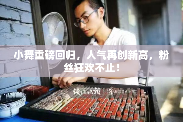小舞重磅回归，人气再创新高，粉丝狂欢不止！
