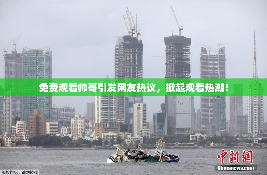 免费观看帅哥引发网友热议，掀起观看热潮！