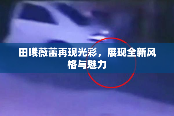 田曦薇蕾再现光彩，展现全新风格与魅力