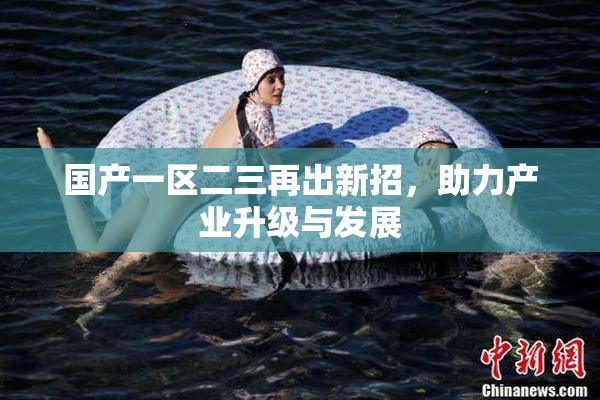 国产一区二三再出新招，助力产业升级与发展