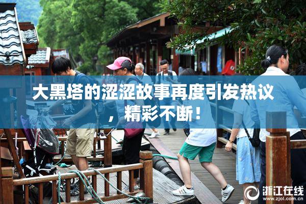 大黑塔的涩涩故事再度引发热议，精彩不断！