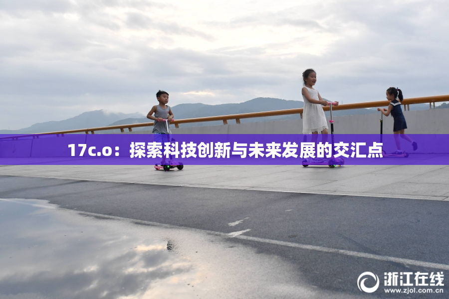 17c.o：探索科技创新与未来发展的交汇点
