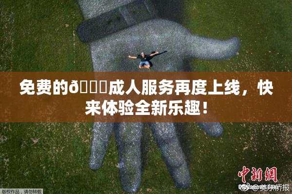 免费的🔞成人服务再度上线，快来体验全新乐趣！