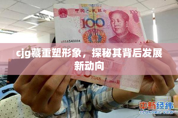 cjg藏重塑形象，探秘其背后发展新动向
