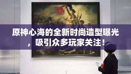 原神心海的全新时尚造型曝光，吸引众多玩家关注！