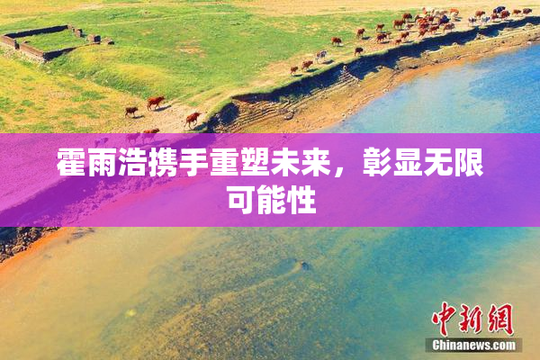 霍雨浩携手重塑未来，彰显无限可能性