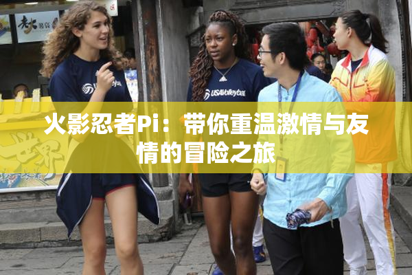 火影忍者Pi：带你重温激情与友情的冒险之旅
