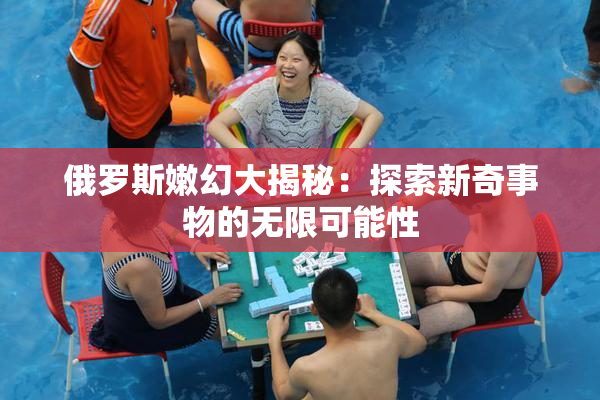 俄罗斯嫩幻大揭秘：探索新奇事物的无限可能性