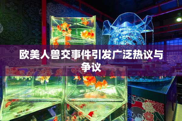 欧美人兽交事件引发广泛热议与争议