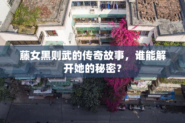 藤女黑则武的传奇故事，谁能解开她的秘密？
