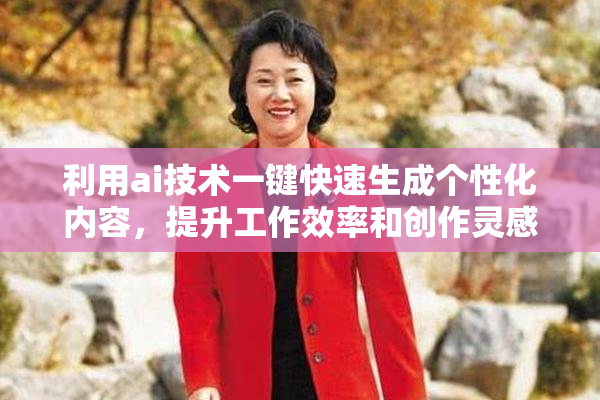 利用ai技术一键快速生成个性化内容，提升工作效率和创作灵感