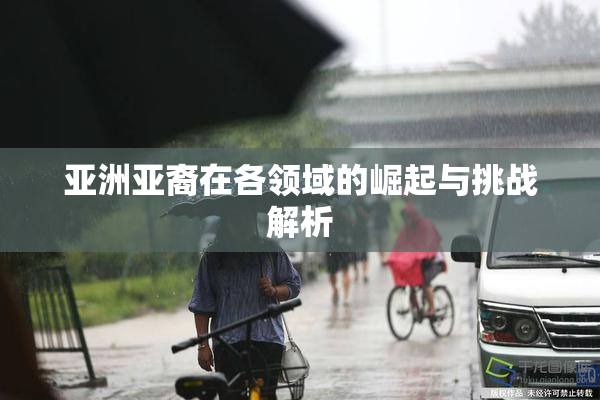 亚洲亚裔在各领域的崛起与挑战解析