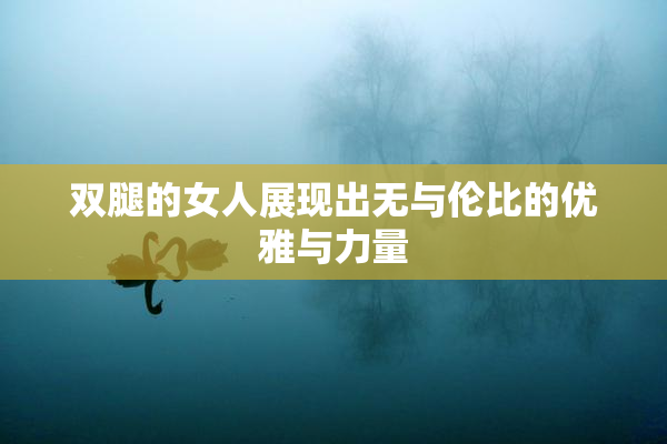 双腿的女人展现出无与伦比的优雅与力量