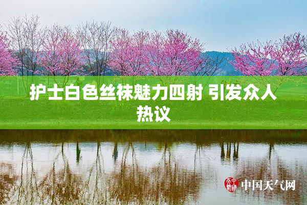 护士白色丝袜魅力四射 引发众人热议
