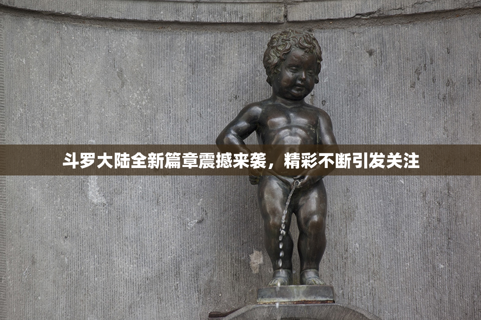 斗罗大陆全新篇章震撼来袭，精彩不断引发关注